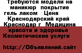 Требуются модели на маникюр, покрытие гель-лаком › Цена ­ 100 - Краснодарский край, Краснодар г. Медицина, красота и здоровье » Косметические услуги   